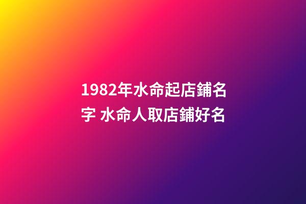 1982年水命起店鋪名字 水命人取店鋪好名-第1張-店鋪起名-玄機派